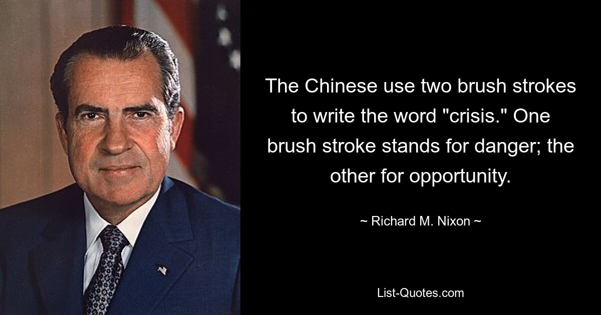 The Chinese use two brush strokes to write the word "crisis." One brush stroke stands for danger; the other for opportunity. — © Richard M. Nixon