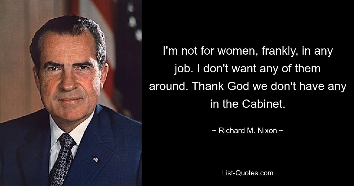 I'm not for women, frankly, in any job. I don't want any of them around. Thank God we don't have any in the Cabinet. — © Richard M. Nixon