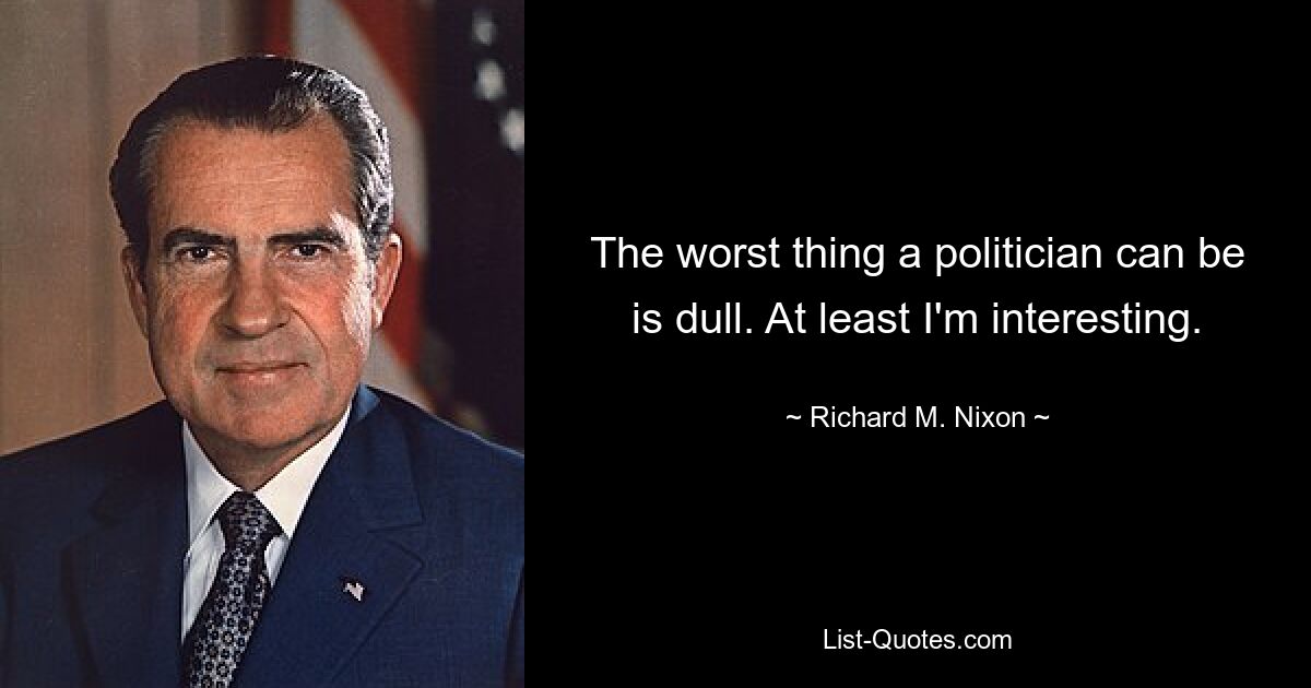 The worst thing a politician can be is dull. At least I'm interesting. — © Richard M. Nixon