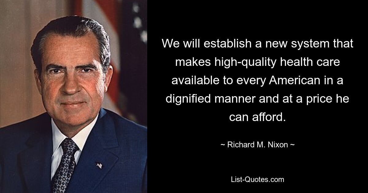 We will establish a new system that makes high-quality health care available to every American in a dignified manner and at a price he can afford. — © Richard M. Nixon