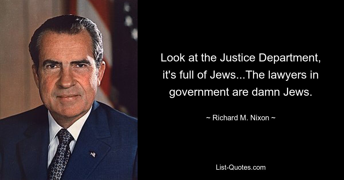 Look at the Justice Department, it's full of Jews...The lawyers in government are damn Jews. — © Richard M. Nixon