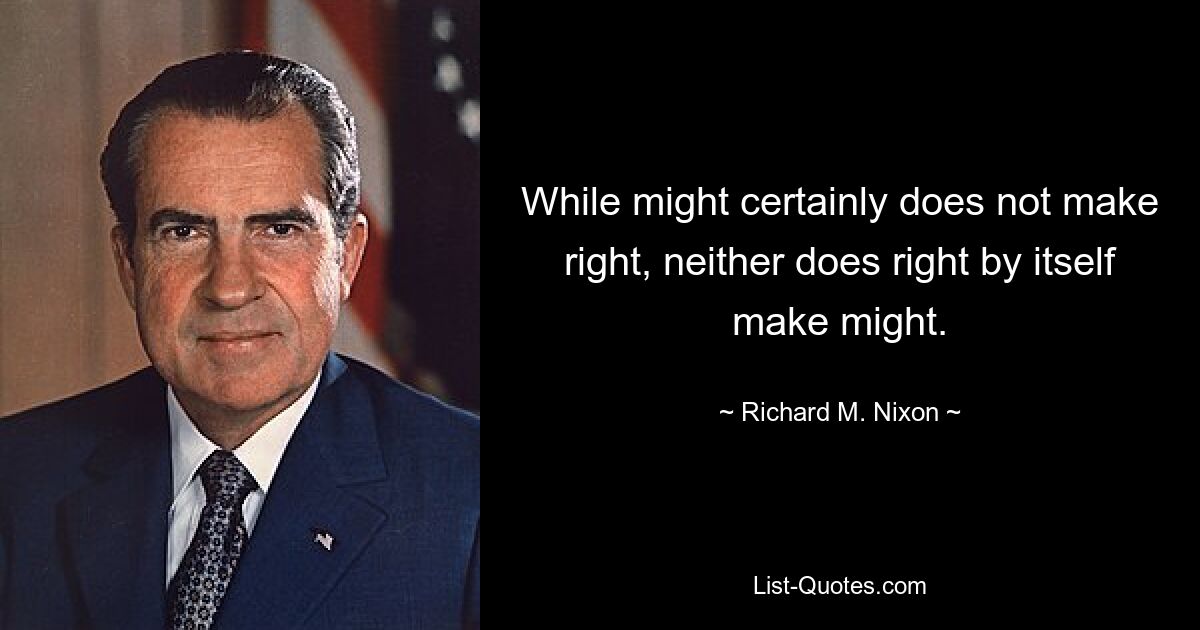 While might certainly does not make right, neither does right by itself make might. — © Richard M. Nixon