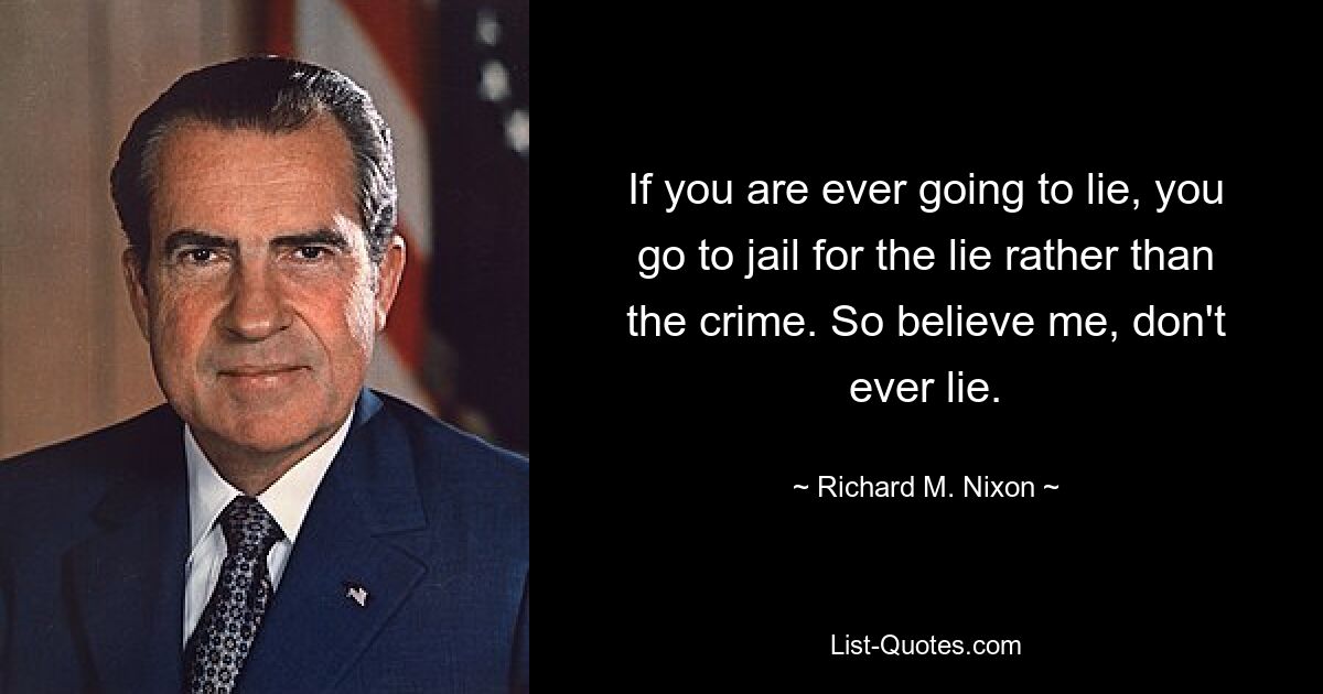 If you are ever going to lie, you go to jail for the lie rather than the crime. So believe me, don't ever lie. — © Richard M. Nixon