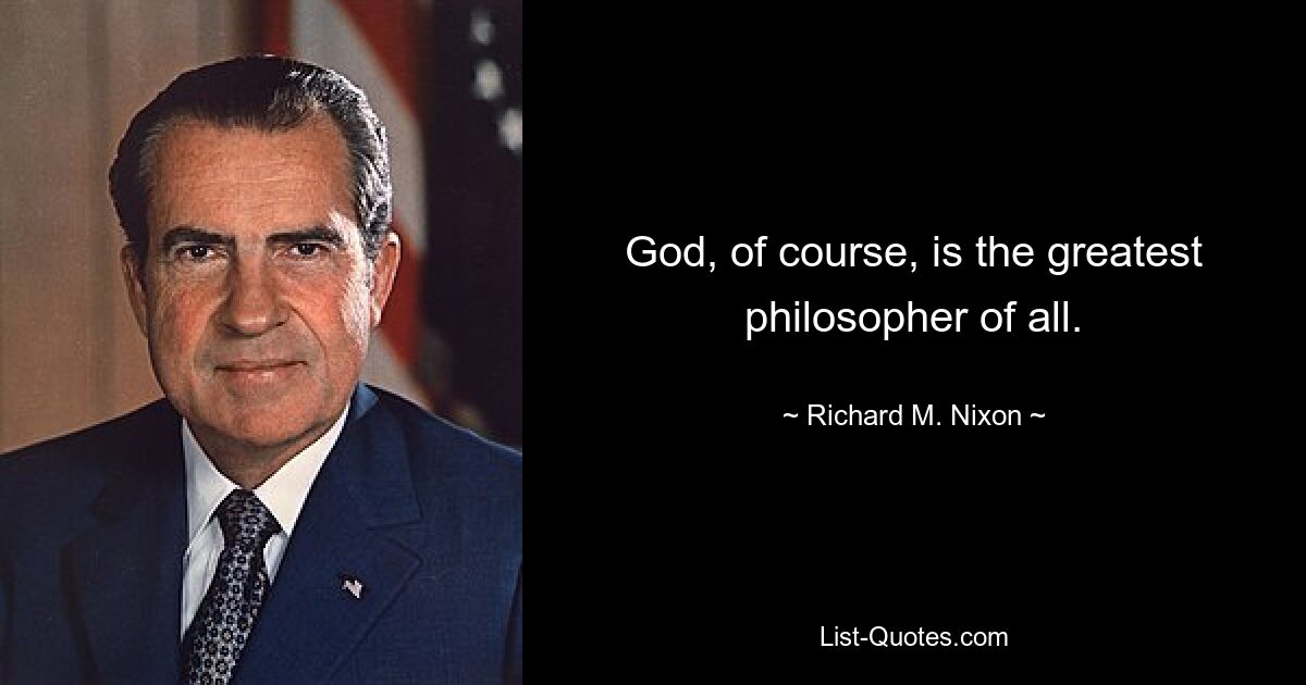 God, of course, is the greatest philosopher of all. — © Richard M. Nixon