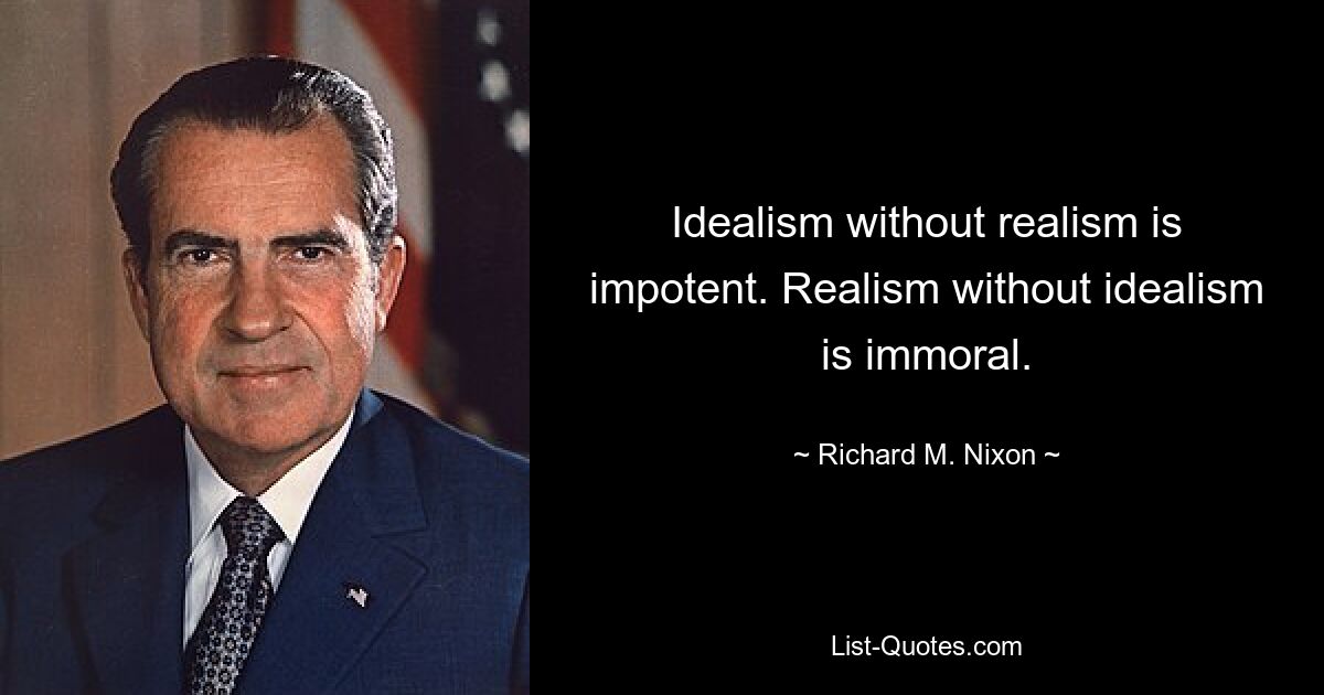 Idealism without realism is impotent. Realism without idealism is immoral. — © Richard M. Nixon