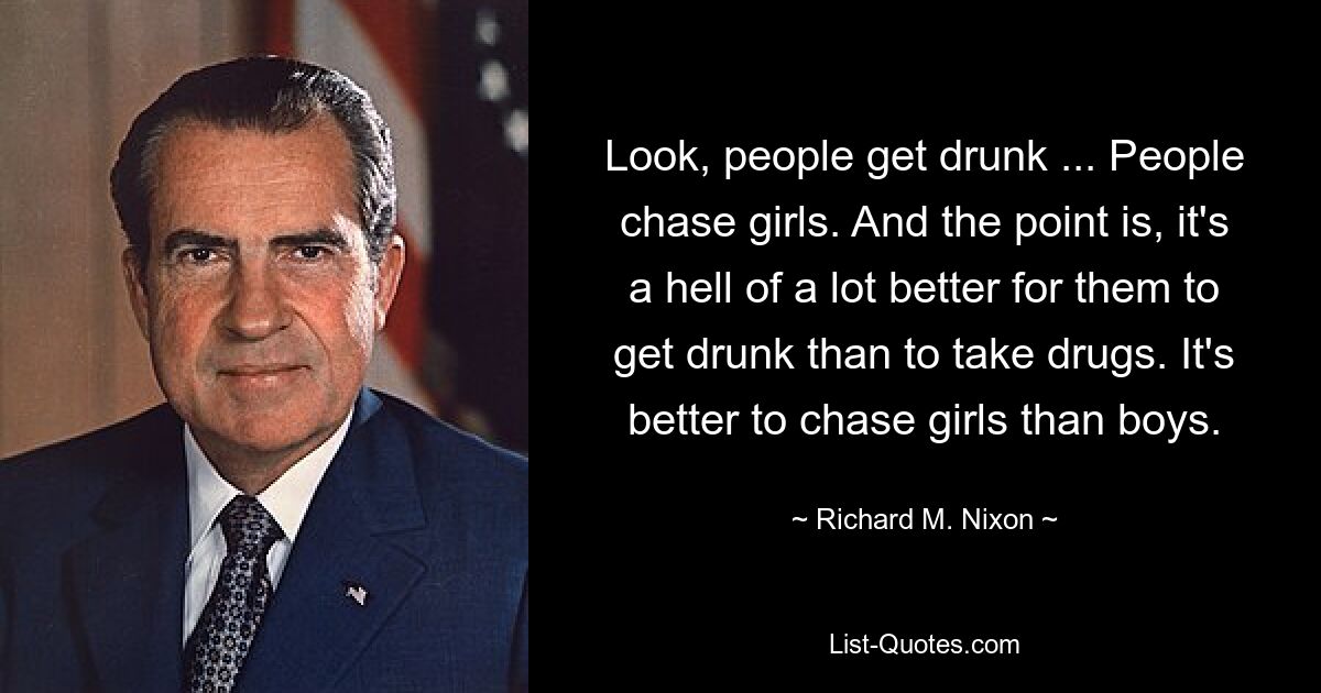 Look, people get drunk ... People chase girls. And the point is, it's a hell of a lot better for them to get drunk than to take drugs. It's better to chase girls than boys. — © Richard M. Nixon