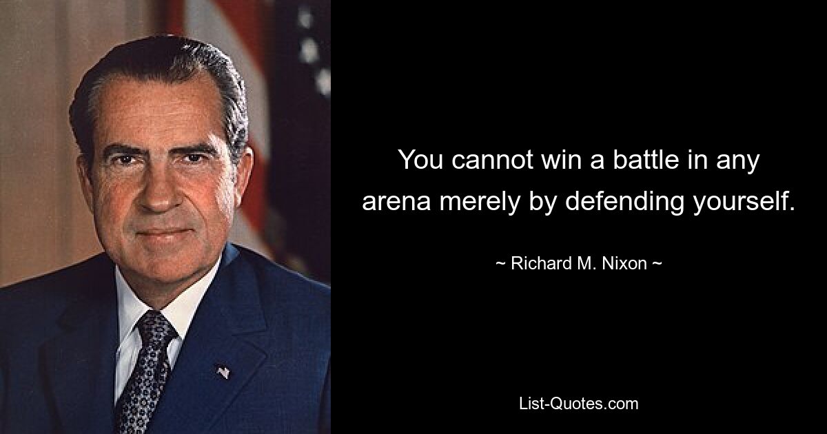 You cannot win a battle in any arena merely by defending yourself. — © Richard M. Nixon