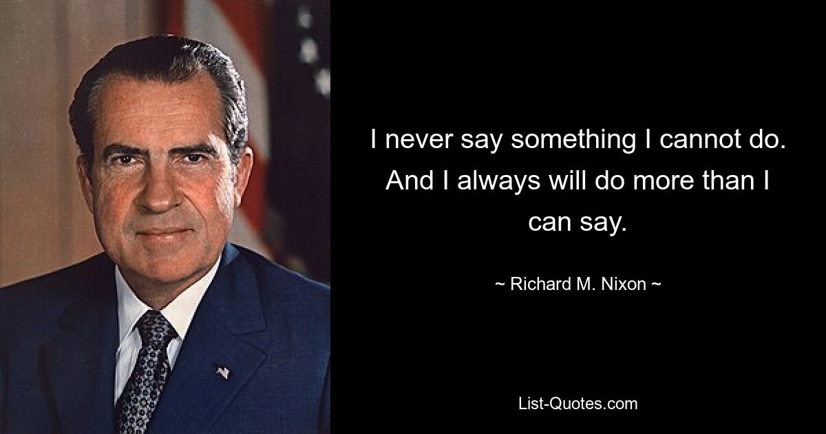 I never say something I cannot do. And I always will do more than I can say. — © Richard M. Nixon