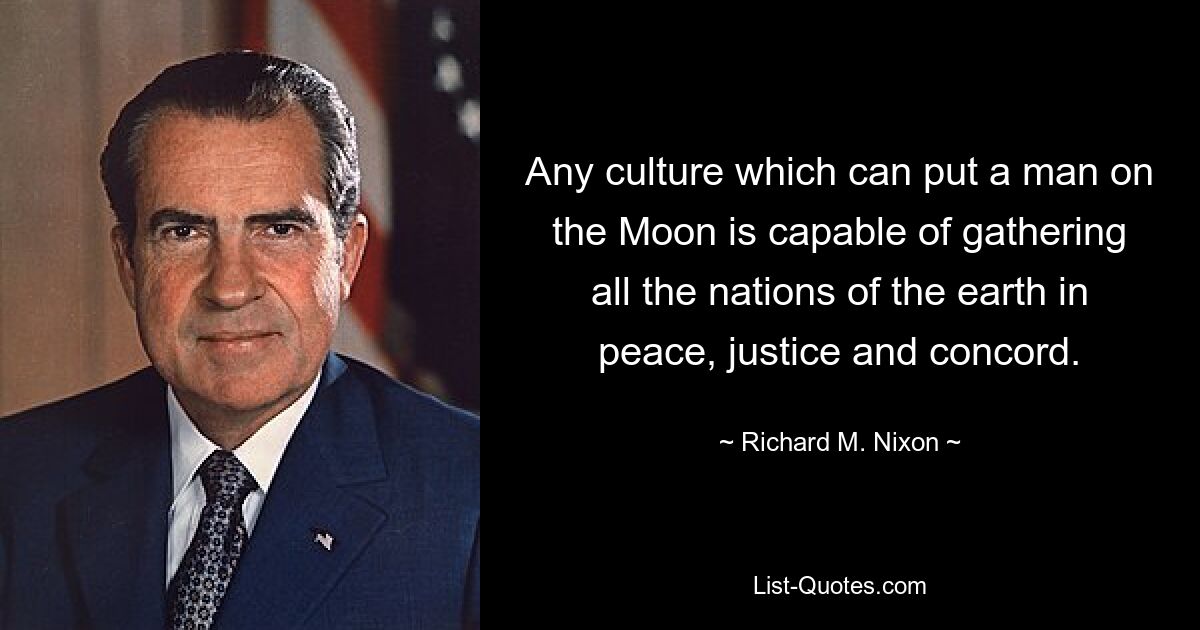 Any culture which can put a man on the Moon is capable of gathering all the nations of the earth in peace, justice and concord. — © Richard M. Nixon