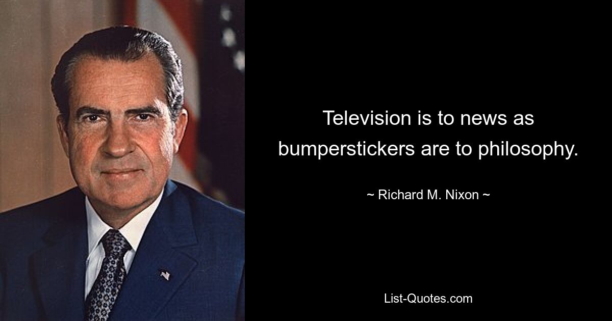 Television is to news as bumperstickers are to philosophy. — © Richard M. Nixon