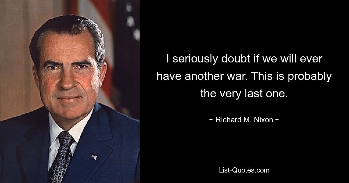 I seriously doubt if we will ever have another war. This is probably the very last one. — © Richard M. Nixon