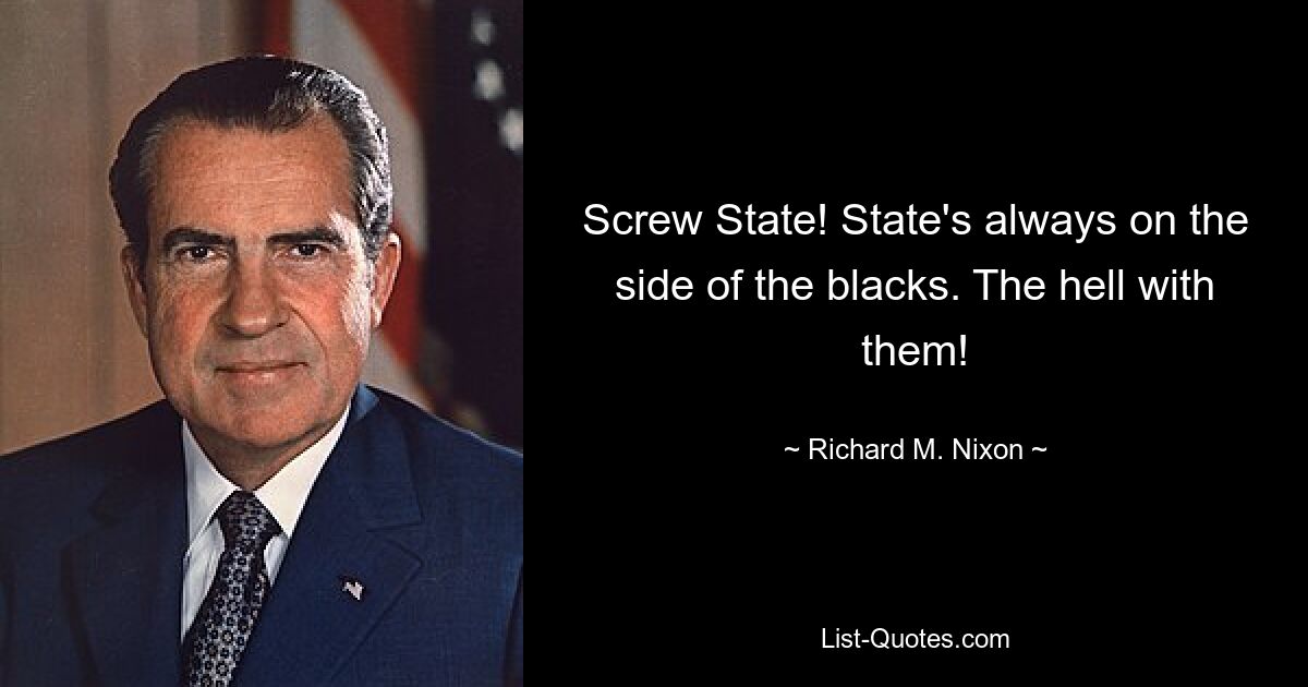 Screw State! State's always on the side of the blacks. The hell with them! — © Richard M. Nixon