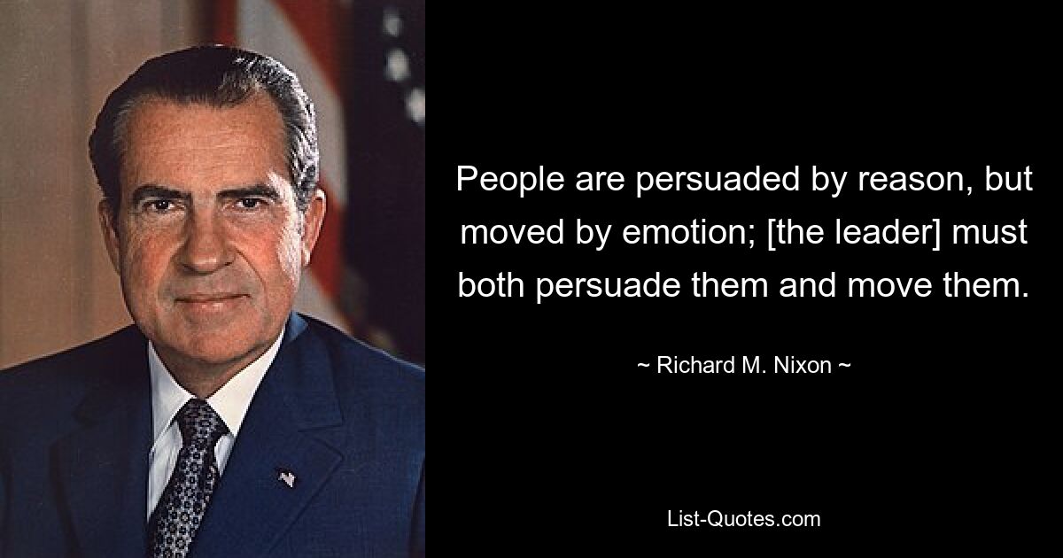 People are persuaded by reason, but moved by emotion; [the leader] must both persuade them and move them. — © Richard M. Nixon