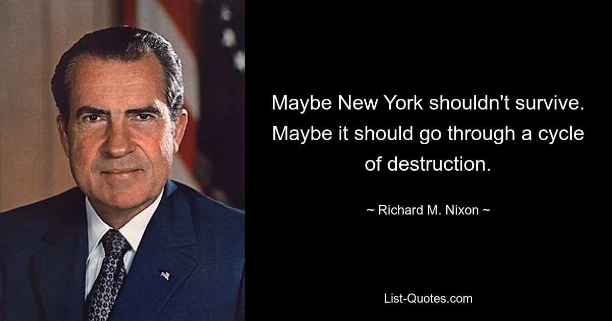 Maybe New York shouldn't survive. Maybe it should go through a cycle of destruction. — © Richard M. Nixon