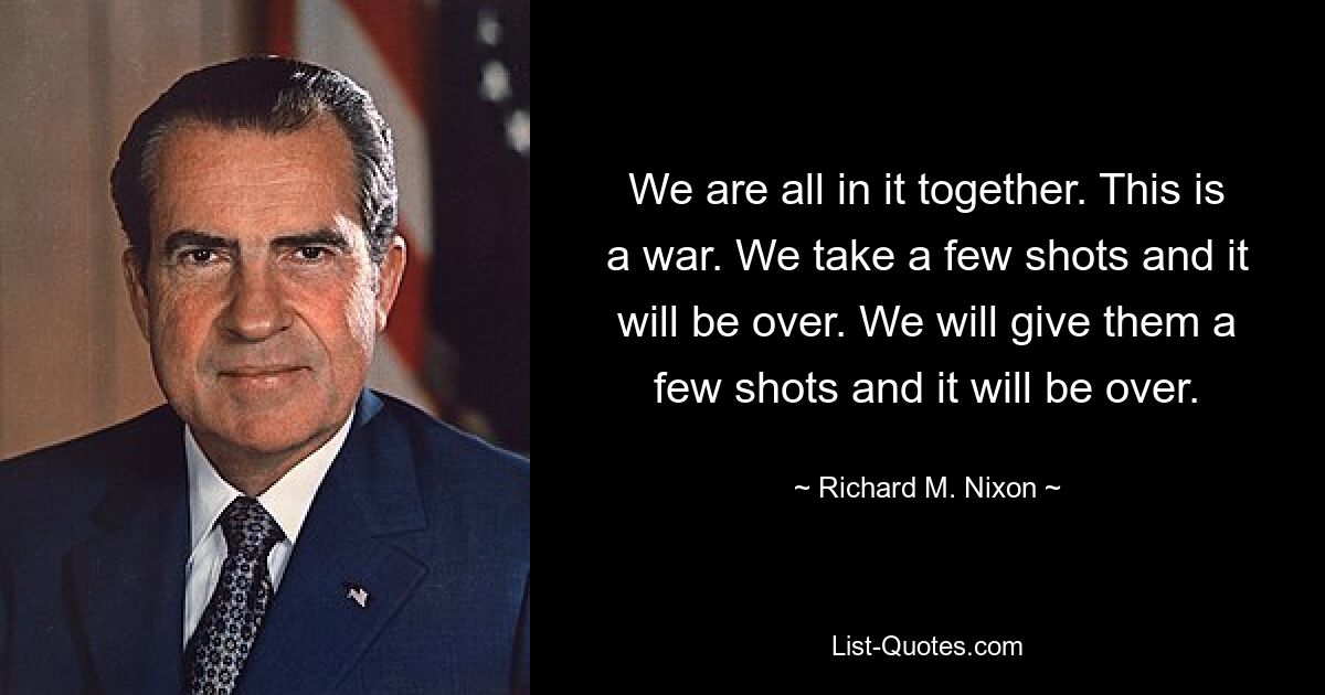 We are all in it together. This is a war. We take a few shots and it will be over. We will give them a few shots and it will be over. — © Richard M. Nixon