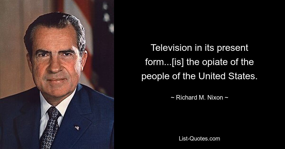 Television in its present form...[is] the opiate of the people of the United States. — © Richard M. Nixon