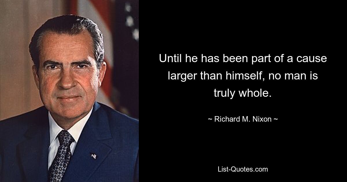 Until he has been part of a cause larger than himself, no man is truly whole. — © Richard M. Nixon