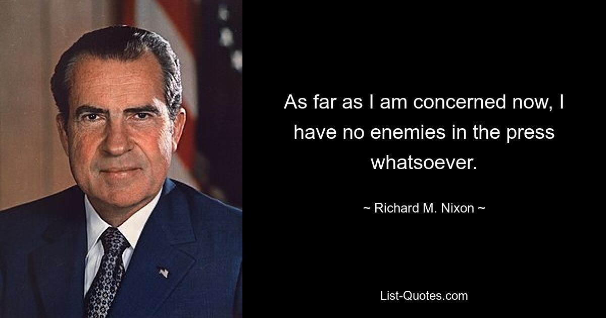 As far as I am concerned now, I have no enemies in the press whatsoever. — © Richard M. Nixon