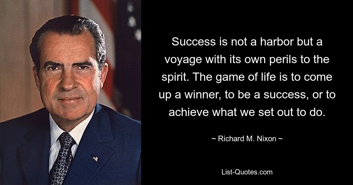 Success is not a harbor but a voyage with its own perils to the spirit. The game of life is to come up a winner, to be a success, or to achieve what we set out to do. — © Richard M. Nixon