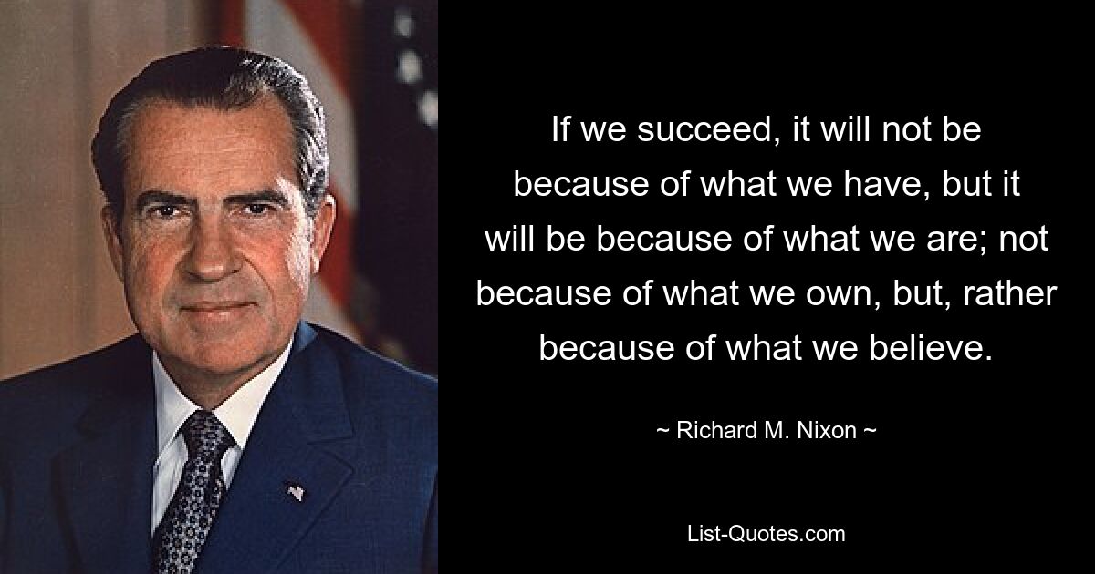 If we succeed, it will not be because of what we have, but it will be because of what we are; not because of what we own, but, rather because of what we believe. — © Richard M. Nixon