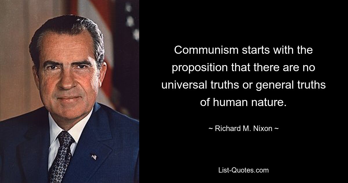 Communism starts with the proposition that there are no universal truths or general truths of human nature. — © Richard M. Nixon