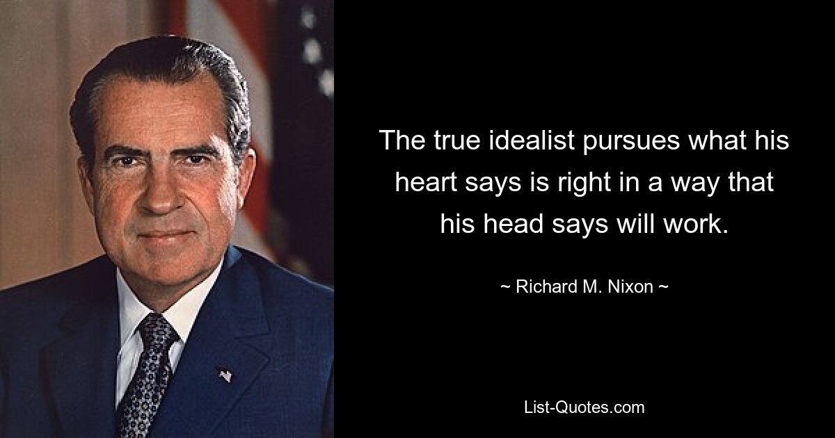 The true idealist pursues what his heart says is right in a way that his head says will work. — © Richard M. Nixon