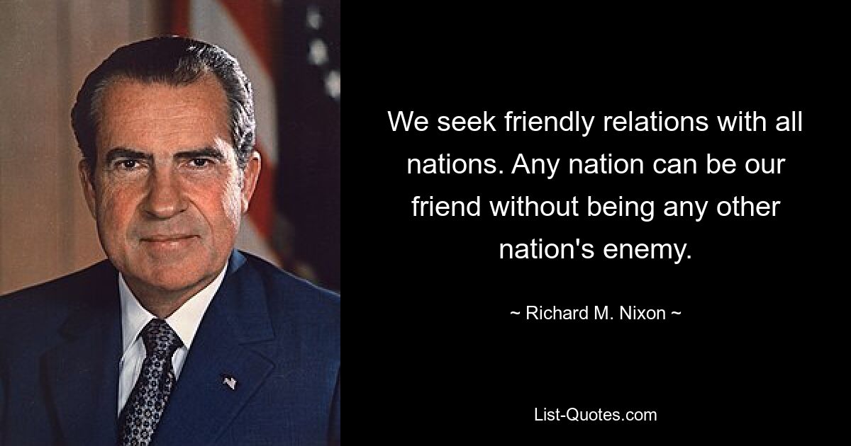 We seek friendly relations with all nations. Any nation can be our friend without being any other nation's enemy. — © Richard M. Nixon