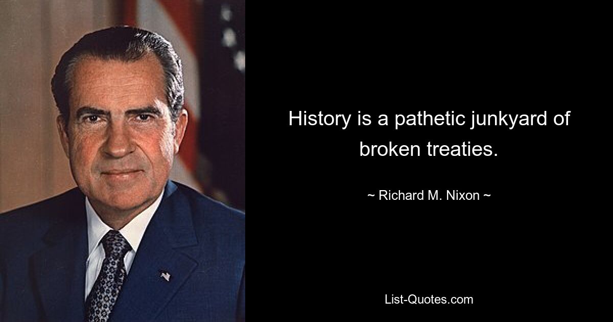 History is a pathetic junkyard of broken treaties. — © Richard M. Nixon