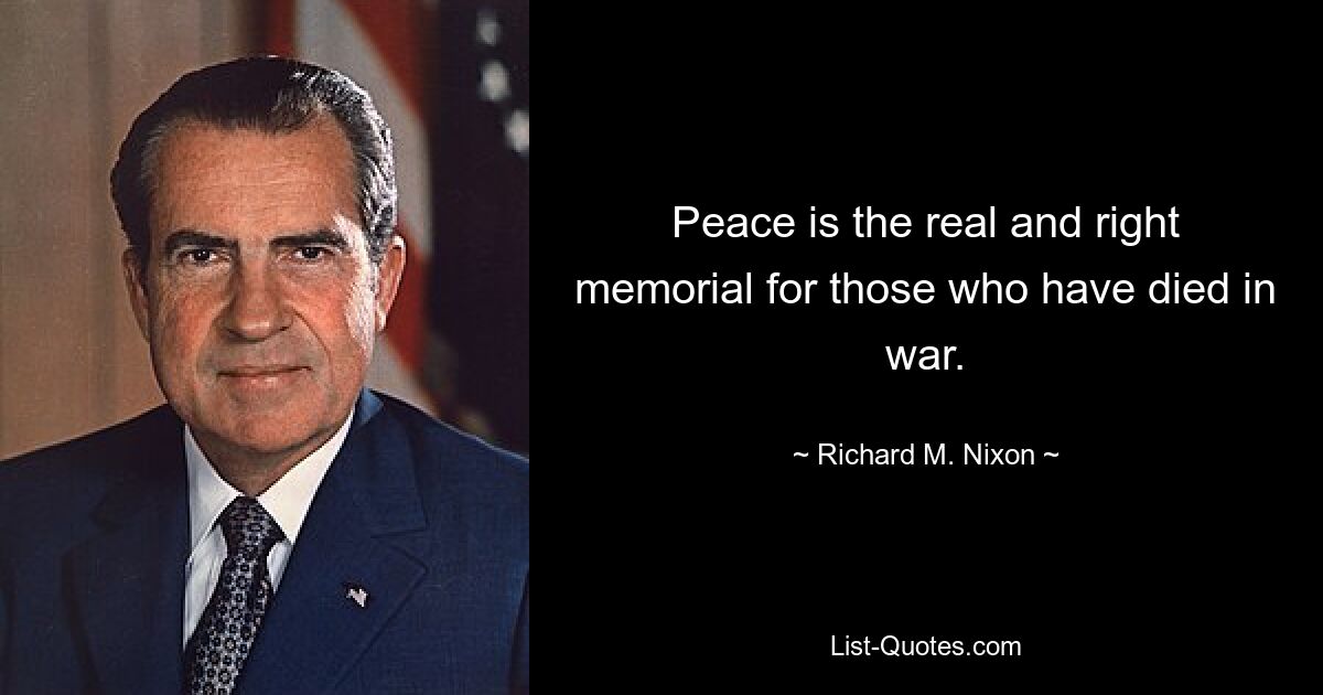 Peace is the real and right memorial for those who have died in war. — © Richard M. Nixon