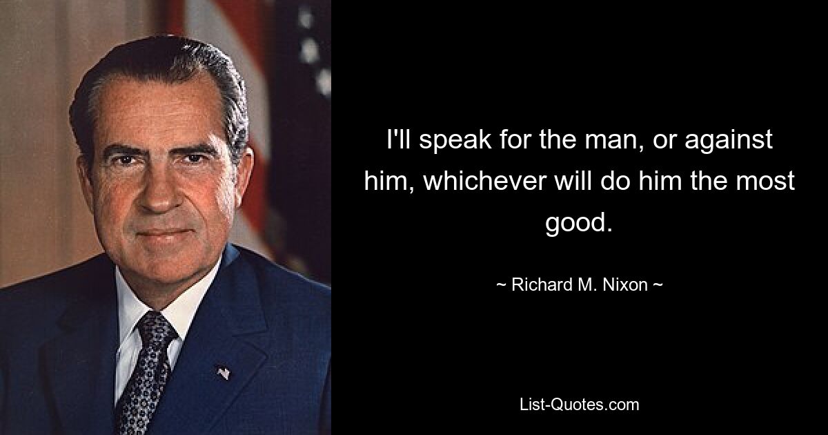 I'll speak for the man, or against him, whichever will do him the most good. — © Richard M. Nixon