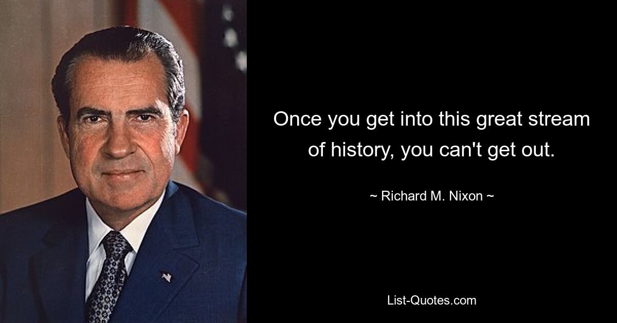 Once you get into this great stream of history, you can't get out. — © Richard M. Nixon