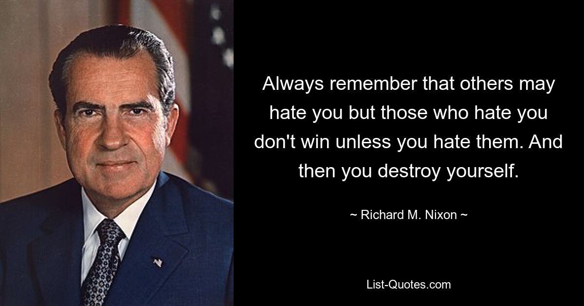 Always remember that others may hate you but those who hate you don't win unless you hate them. And then you destroy yourself. — © Richard M. Nixon