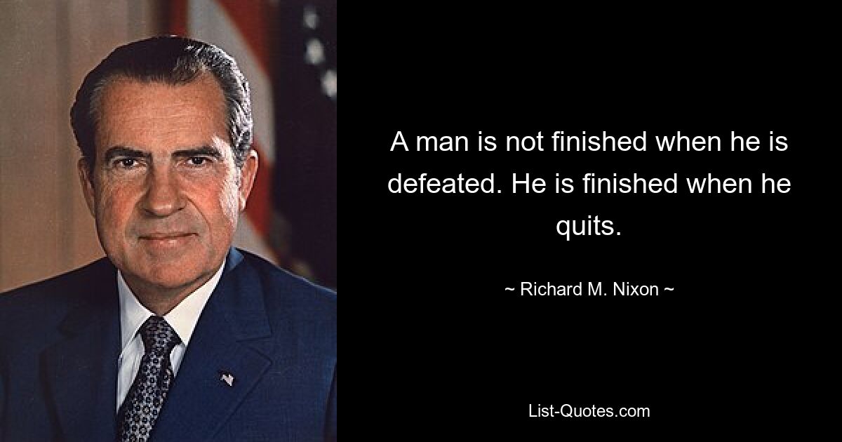 A man is not finished when he is defeated. He is finished when he quits. — © Richard M. Nixon