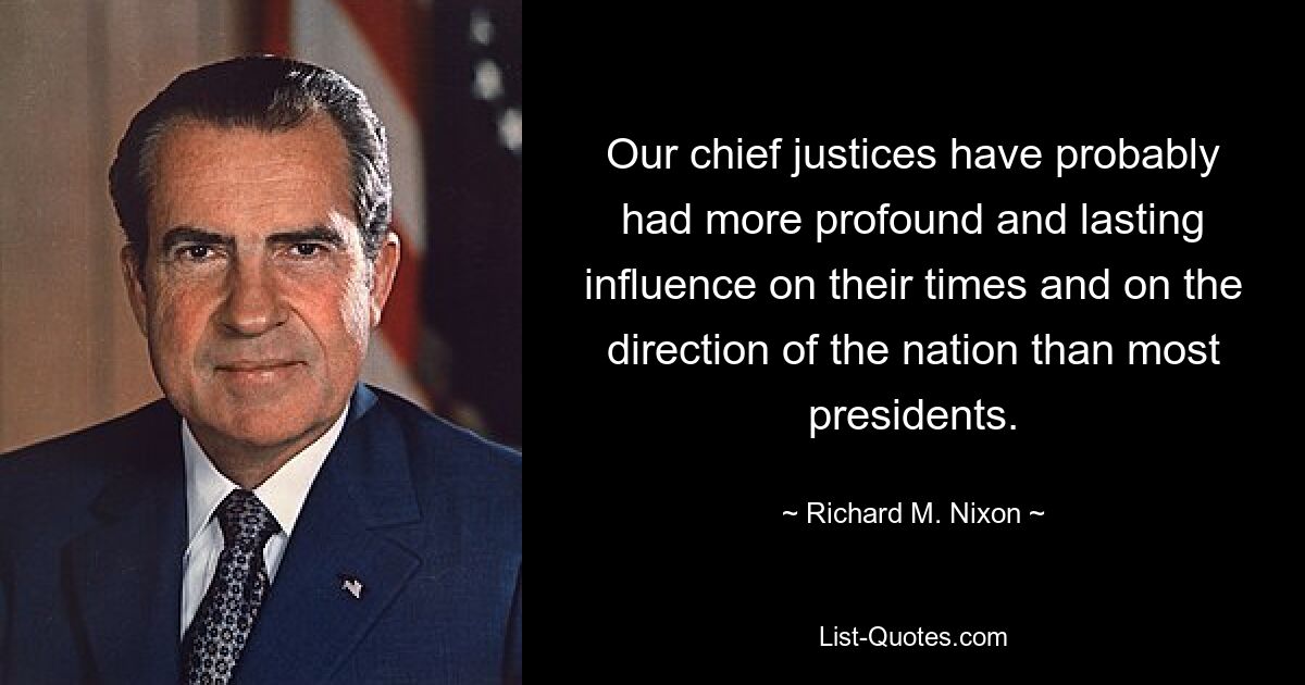 Our chief justices have probably had more profound and lasting influence on their times and on the direction of the nation than most presidents. — © Richard M. Nixon