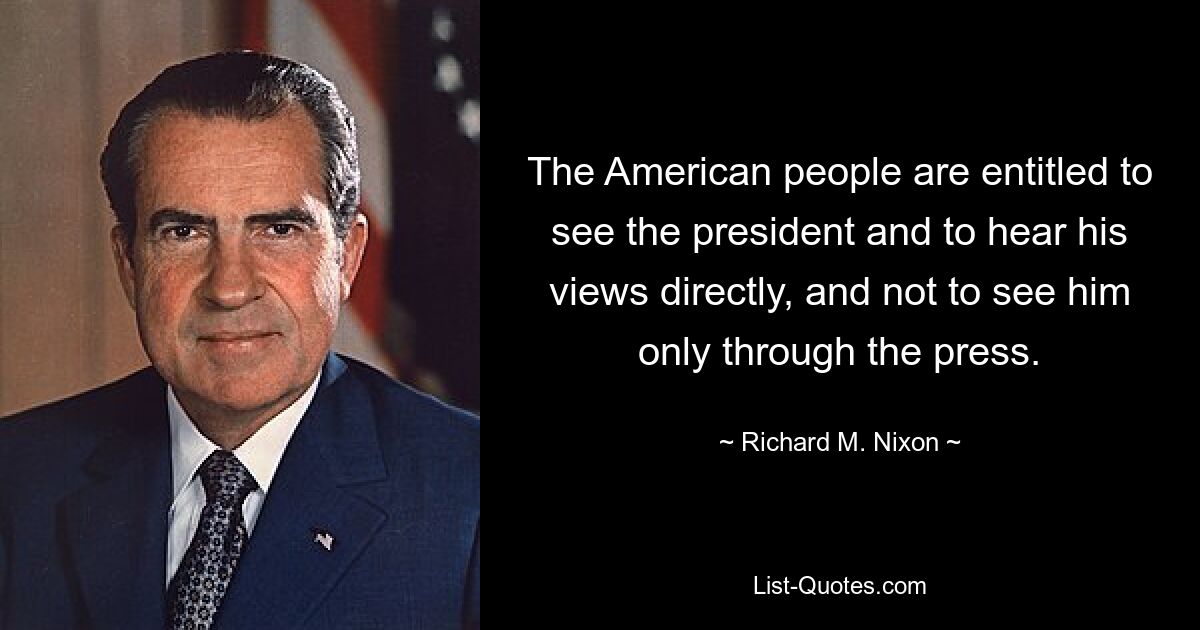 The American people are entitled to see the president and to hear his views directly, and not to see him only through the press. — © Richard M. Nixon