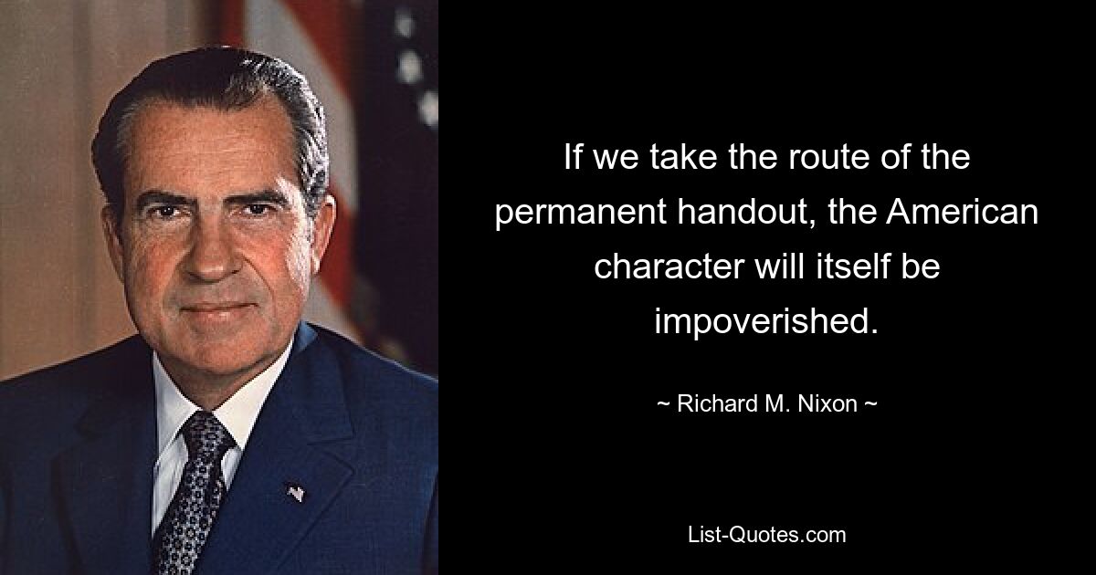 If we take the route of the permanent handout, the American character will itself be impoverished. — © Richard M. Nixon