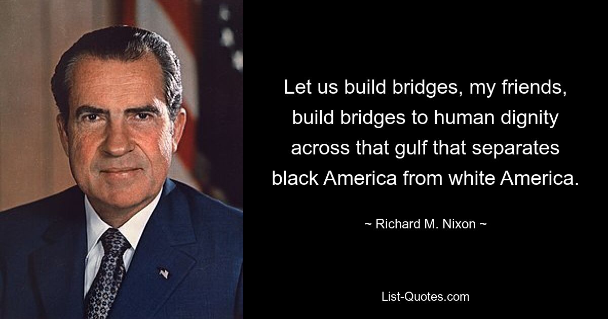 Let us build bridges, my friends, build bridges to human dignity across that gulf that separates black America from white America. — © Richard M. Nixon