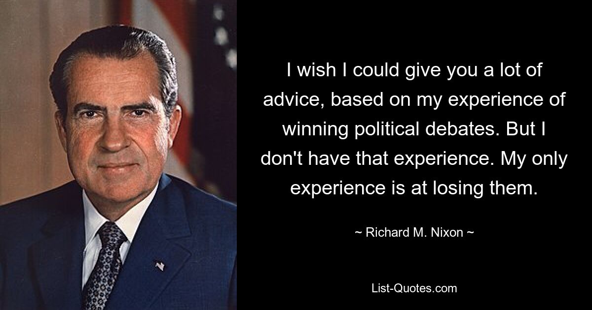 I wish I could give you a lot of advice, based on my experience of winning political debates. But I don't have that experience. My only experience is at losing them. — © Richard M. Nixon