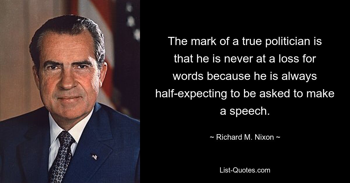 The mark of a true politician is that he is never at a loss for words because he is always half-expecting to be asked to make a speech. — © Richard M. Nixon