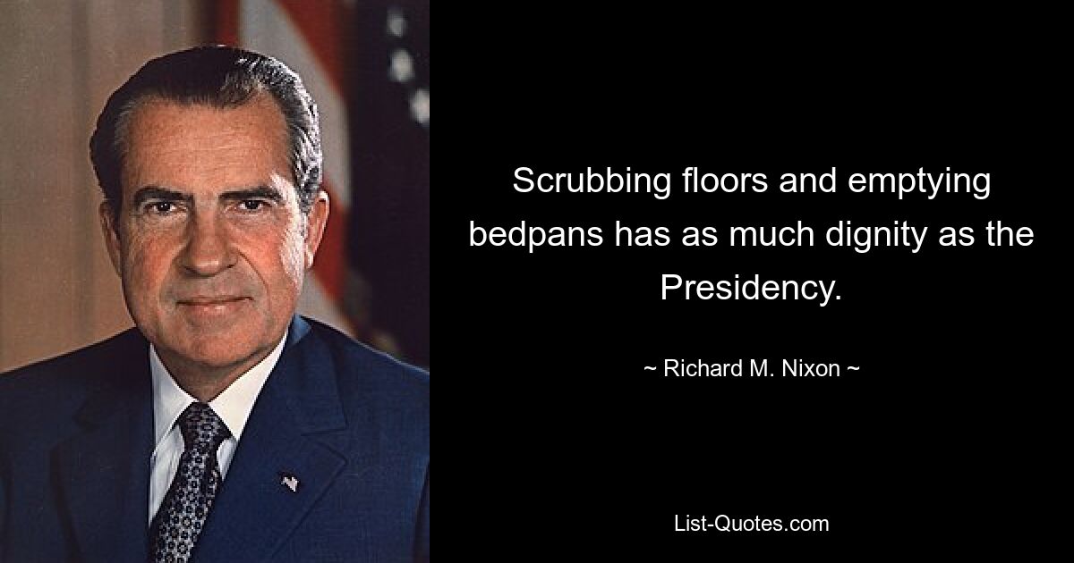 Scrubbing floors and emptying bedpans has as much dignity as the Presidency. — © Richard M. Nixon