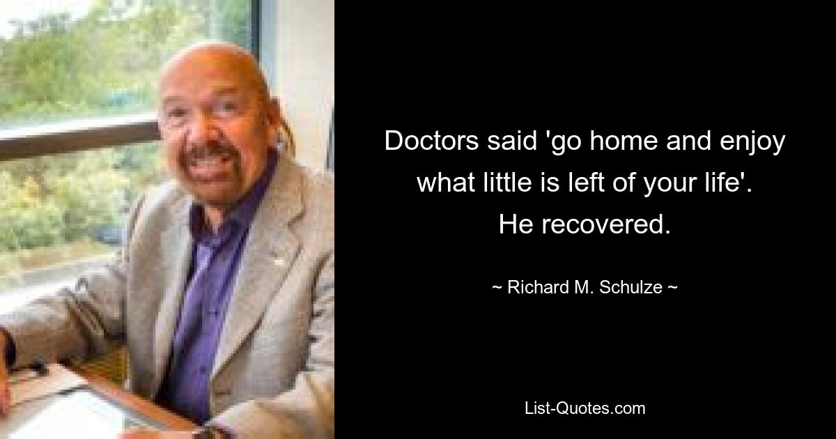 Doctors said 'go home and enjoy what little is left of your life'. He recovered. — © Richard M. Schulze