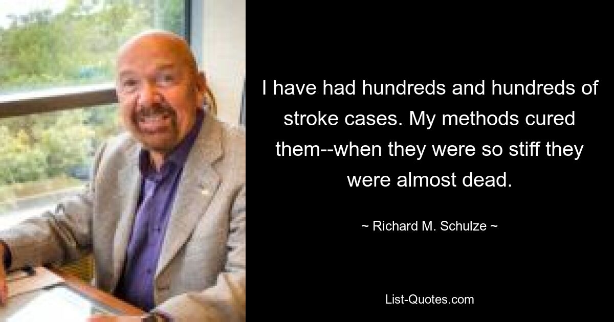 I have had hundreds and hundreds of stroke cases. My methods cured them--when they were so stiff they were almost dead. — © Richard M. Schulze