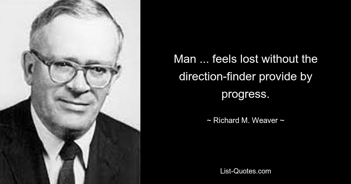 Man ... feels lost without the direction-finder provide by progress. — © Richard M. Weaver