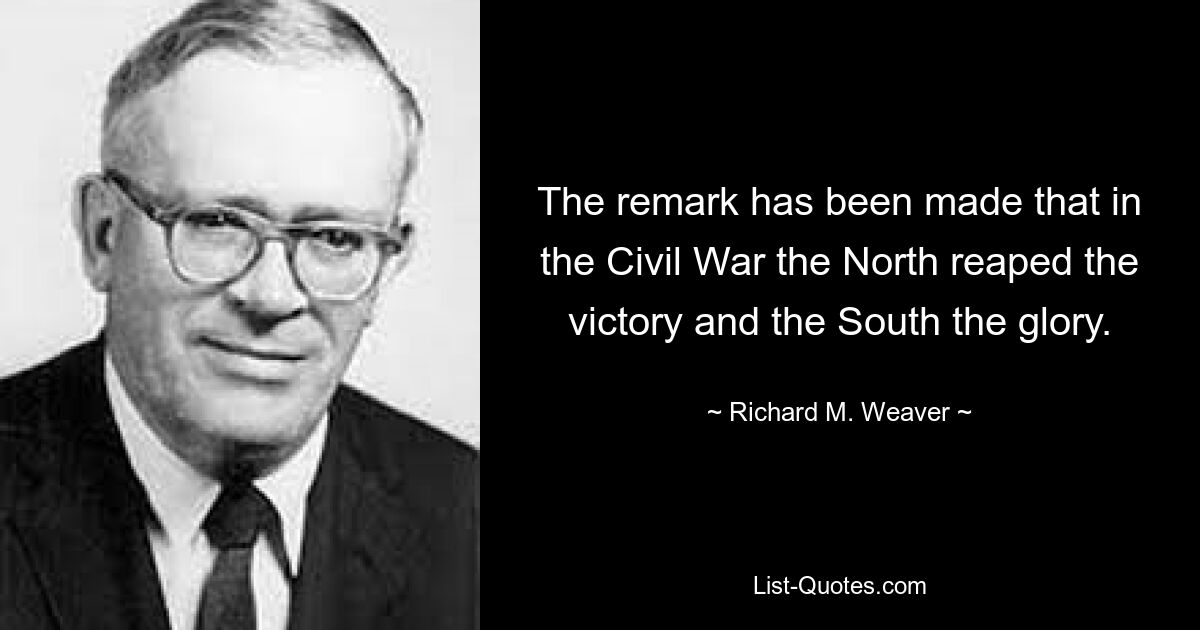 The remark has been made that in the Civil War the North reaped the victory and the South the glory. — © Richard M. Weaver