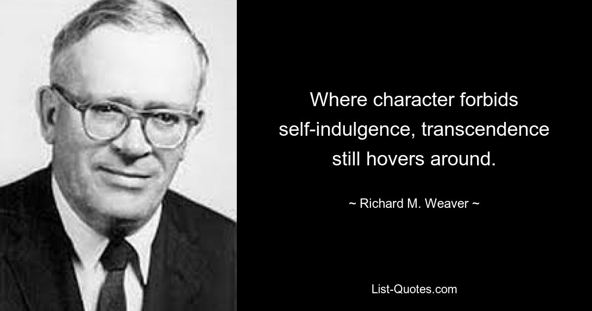 Where character forbids self-indulgence, transcendence still hovers around. — © Richard M. Weaver