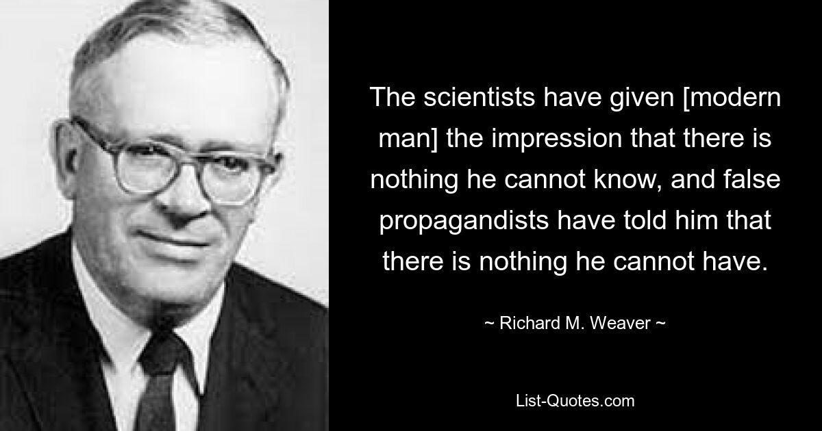 Die Wissenschaftler haben dem modernen Menschen den Eindruck vermittelt, dass es nichts gibt, was er nicht wissen kann, und falsche Propagandisten haben ihm gesagt, dass es nichts gibt, was er nicht haben kann. — © Richard M. Weaver 