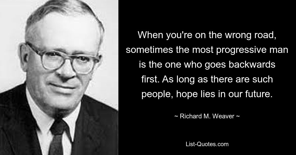 Когда ты идешь не по той дороге, иногда самый прогрессивный человек тот, кто первым идет назад. Пока есть такие люди, надежда лежит на нашем будущем. — © Ричард М. Уивер