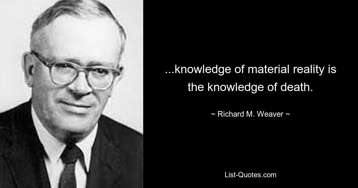 ...knowledge of material reality is the knowledge of death. — © Richard M. Weaver