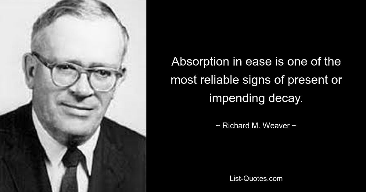 Absorption in ease is one of the most reliable signs of present or impending decay. — © Richard M. Weaver