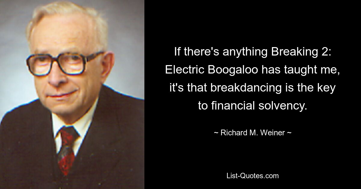 If there's anything Breaking 2: Electric Boogaloo has taught me, it's that breakdancing is the key to financial solvency. — © Richard M. Weiner